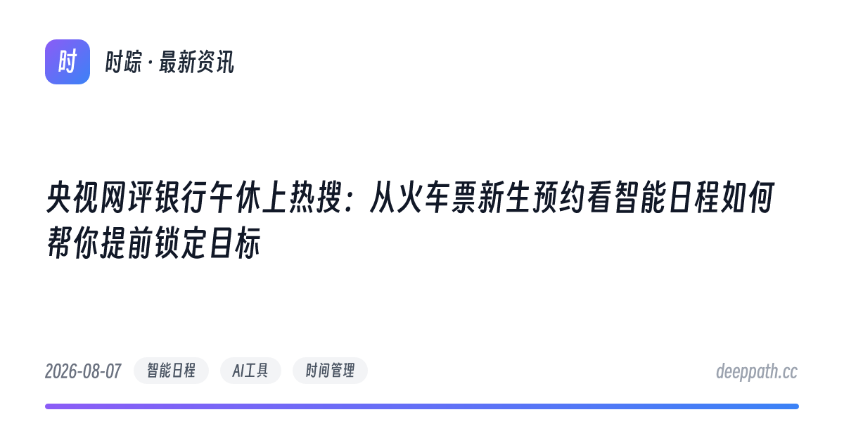 央视网评银行午休上热搜：从火车票新生预约看智能日程如何帮你提前锁定目标 - 文章封面