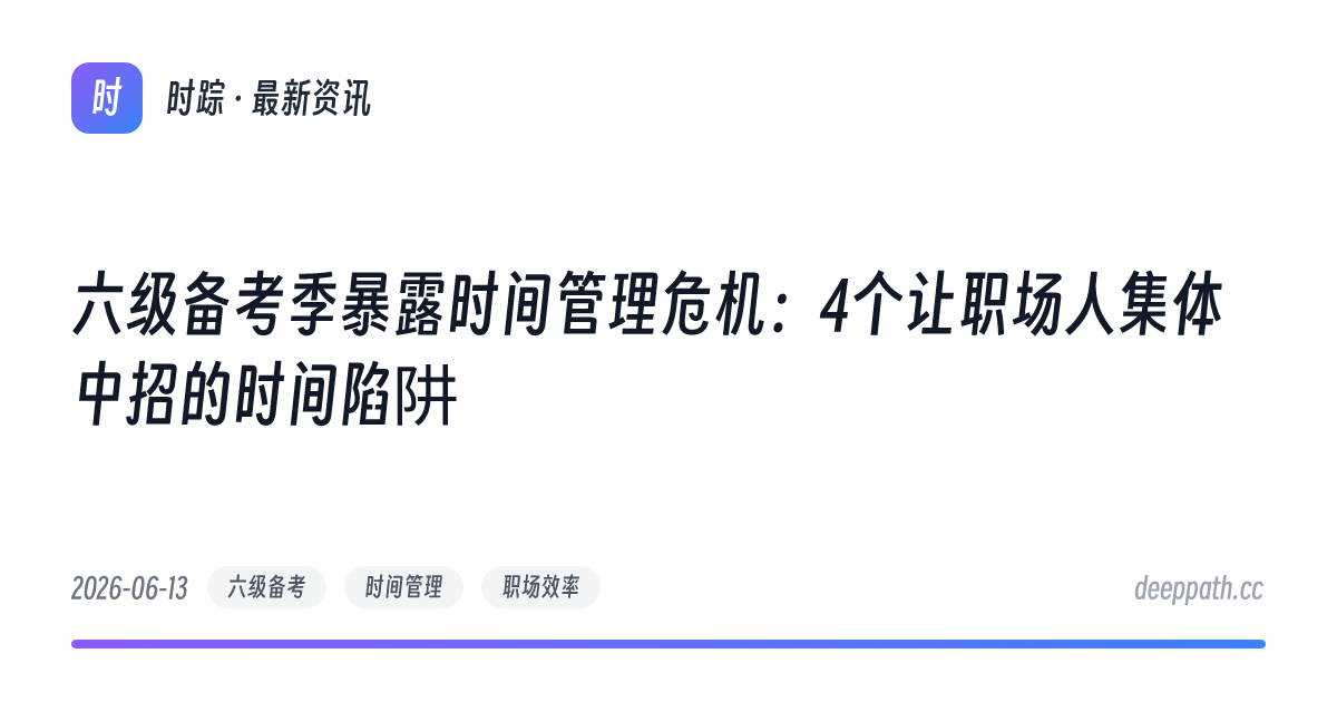 六级备考季暴露时间管理危机：4个让职场人集体中招的时间陷阱 - 文章封面