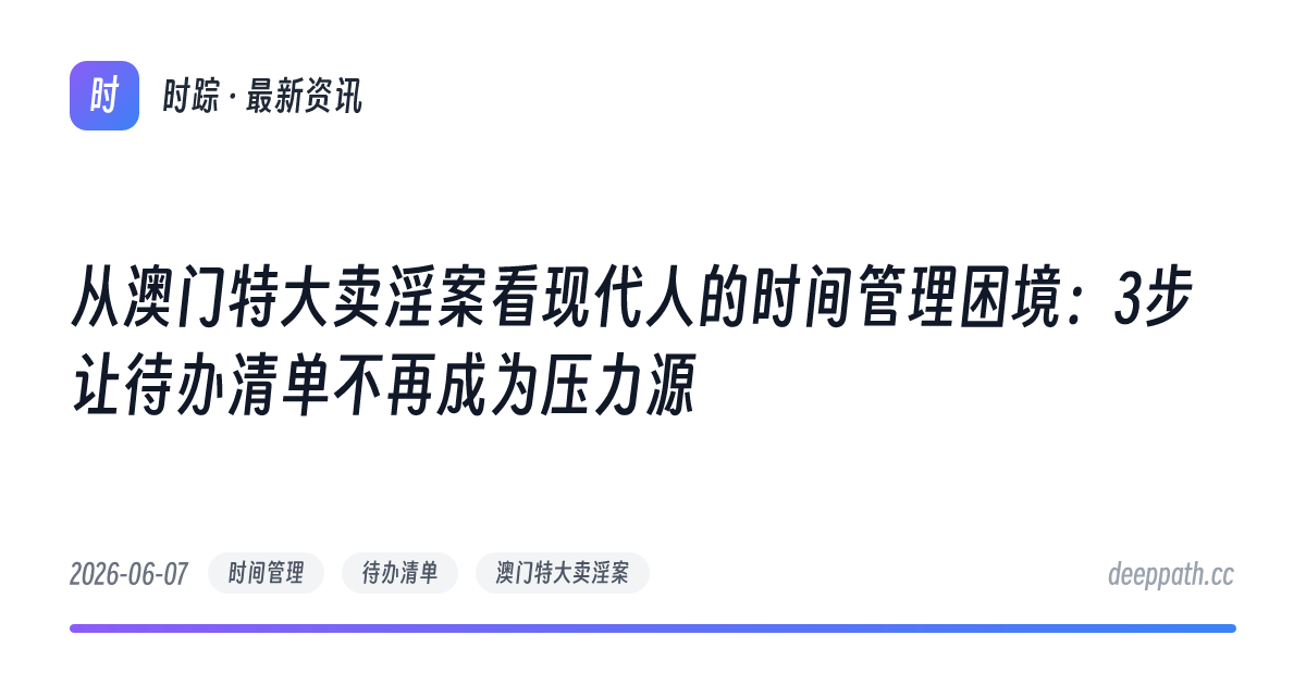 从澳门特大卖淫案看现代人的时间管理困境：3步让待办清单不再成为压力源 - 文章封面