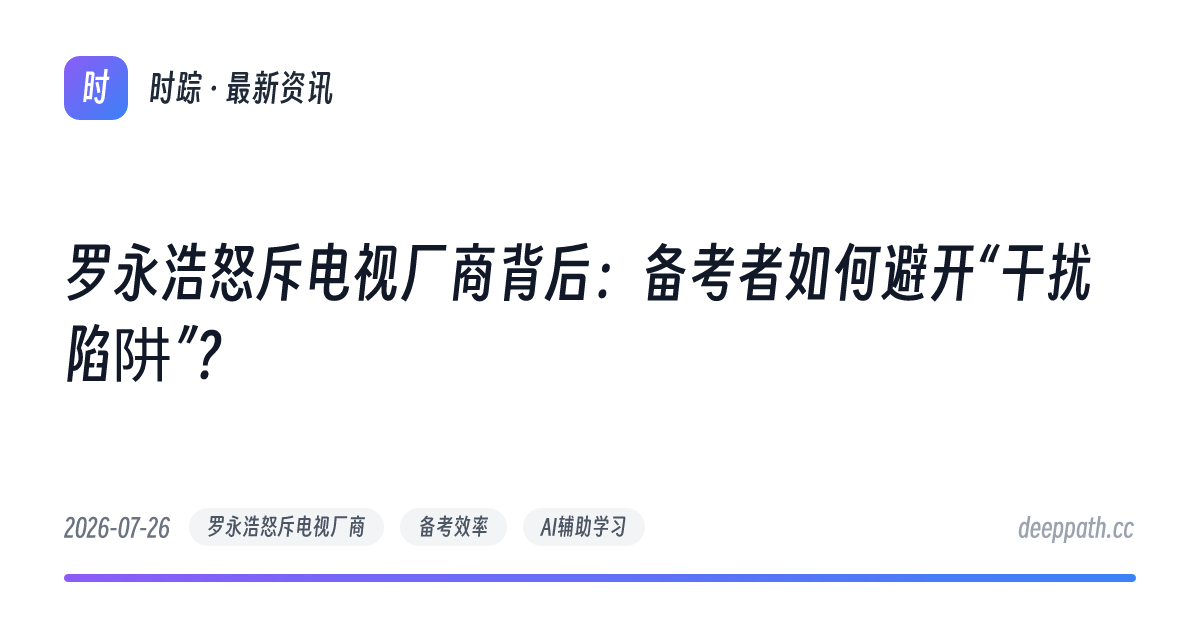 罗永浩怒斥电视厂商背后：备考者如何避开“干扰陷阱”？ - 文章封面