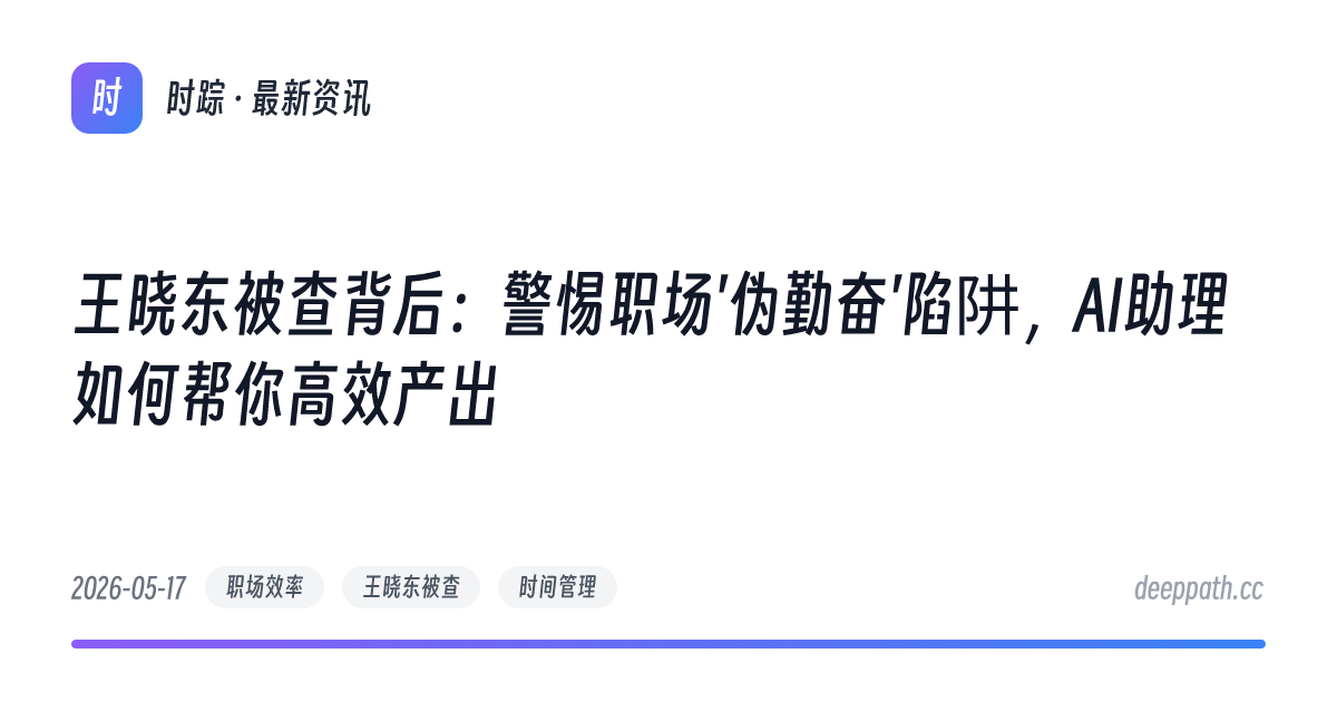 王晓东被查背后：警惕职场'伪勤奋'陷阱，AI助理如何帮你高效产出 - 文章封面