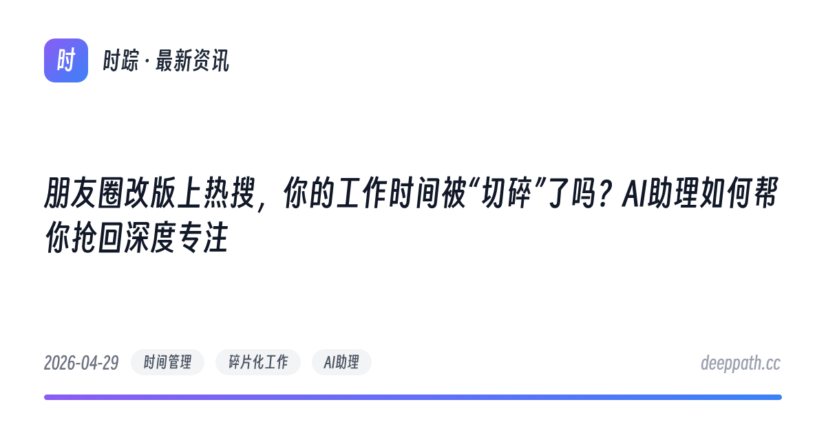 朋友圈改版上热搜，你的工作时间被“切碎”了吗？AI助理如何帮你抢回深度专注 - 文章封面